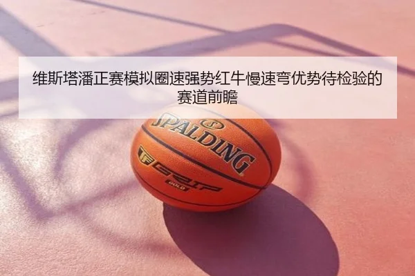 维斯塔潘正赛模拟圈速强势红牛慢速弯优势待检验的赛道前瞻