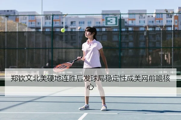 郑钦文北美硬地连胜后发球局稳定性成美网前瞻核心