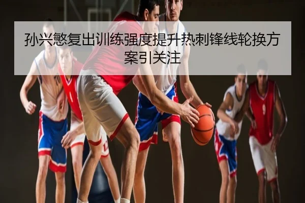 孙兴慜复出训练强度提升热刺锋线轮换方案引关注