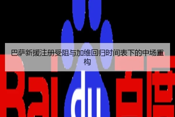 巴萨新援注册受阻与加维回归时间表下的中场重构
