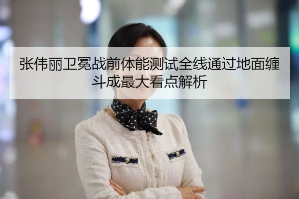 张伟丽卫冕战前体能测试全线通过地面缠斗成最大看点解析